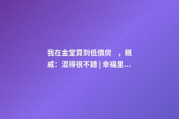 我在金堂買到低價房，親戚：混得很不錯 | 幸福里有好房